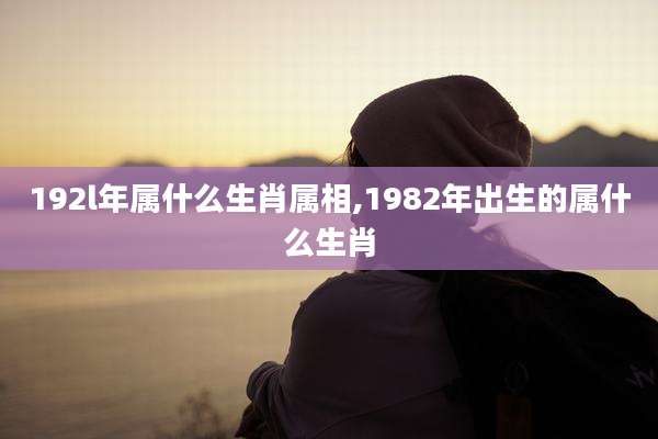 192l年属什么生肖属相,1982年出生的属什么生肖