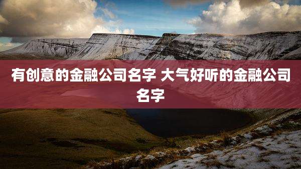 有创意的金融公司名字 大气好听的金融公司名字