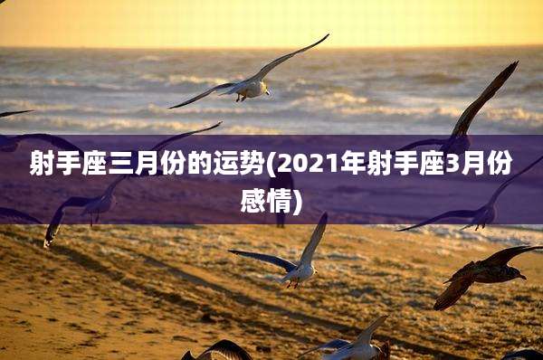 射手座三月份的运势(2021年射手座3月份感情)