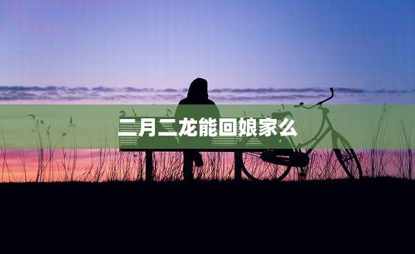 二月二龙能回娘家么