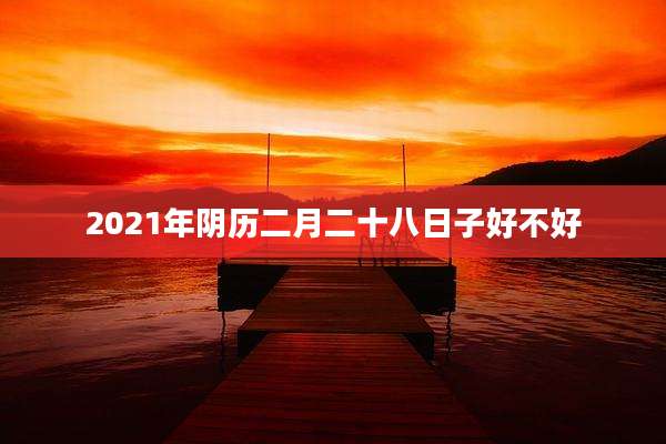 2021年阴历二月二十八日子好不好