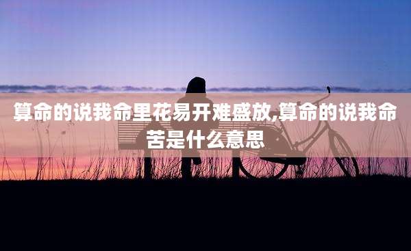 算命的说我命里花易开难盛放,算命的说我命苦是什么意思