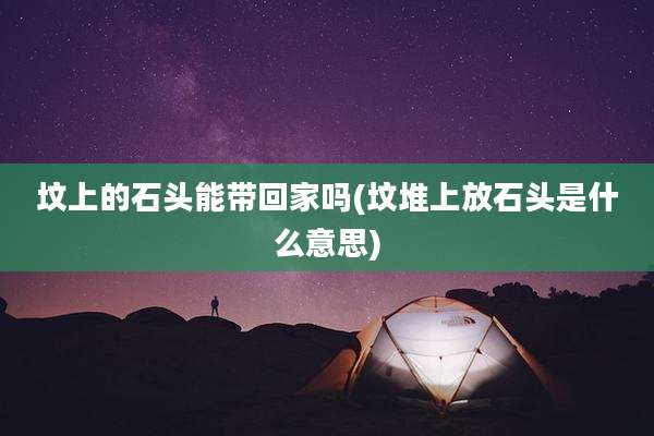 坟上的石头能带回家吗(坟堆上放石头是什么意思)