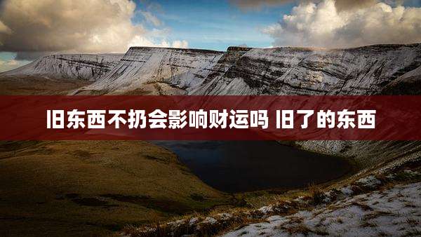 旧东西不扔会影响财运吗 旧了的东西