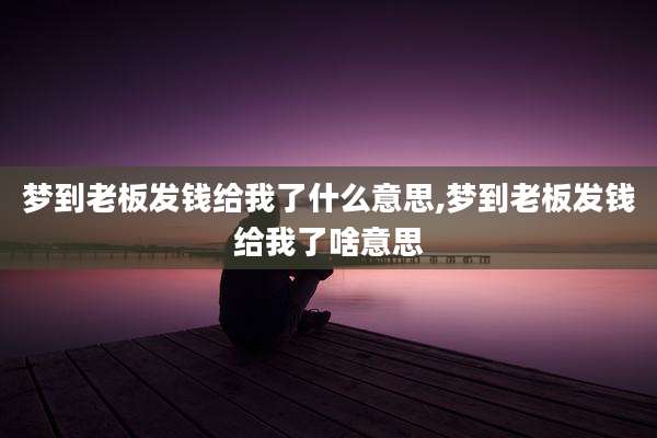 梦到老板发钱给我了什么意思,梦到老板发钱给我了啥意思