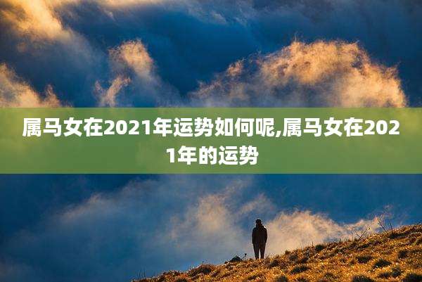 属马女在2021年运势如何呢,属马女在2021年的运势