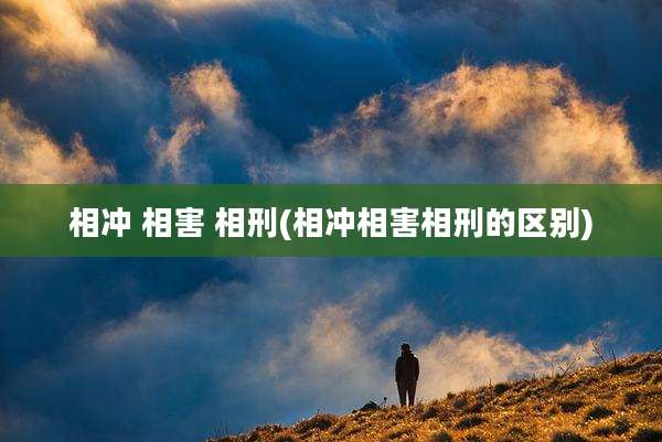 相冲 相害 相刑(相冲相害相刑的区别)