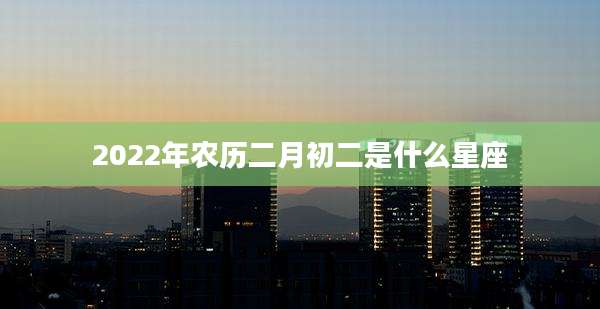 2022年农历二月初二是什么星座