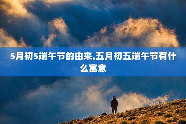 5月初5端午节的由来,五月初五端午节有什么寓意