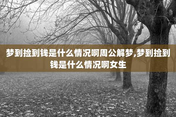 梦到捡到钱是什么情况啊周公解梦,梦到捡到钱是什么情况啊女生