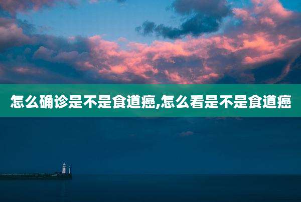 怎么确诊是不是食道癌,怎么看是不是食道癌