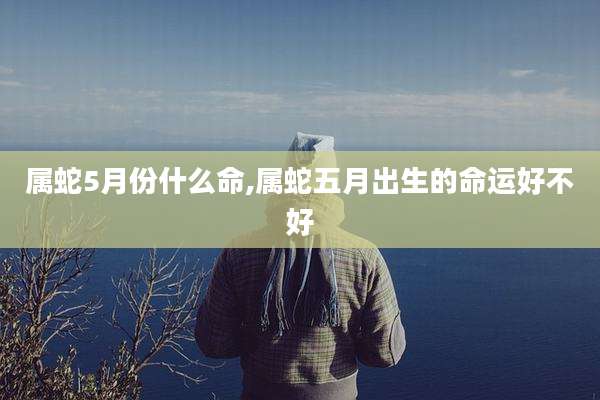 属蛇5月份什么命,属蛇五月出生的命运好不好