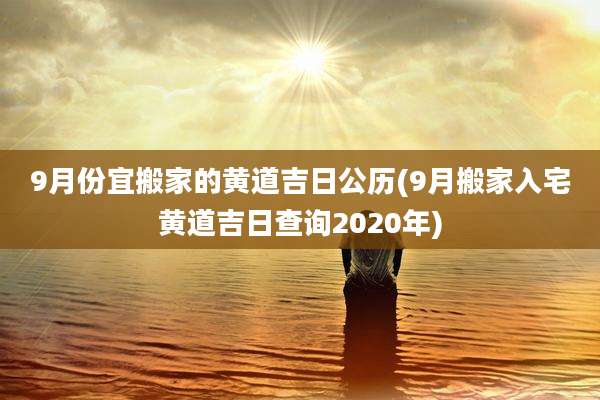 9月份宜搬家的黄道吉日公历(9月搬家入宅黄道吉日查询2020年)