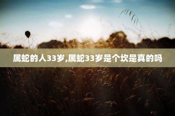 属蛇的人33岁,属蛇33岁是个坎是真的吗