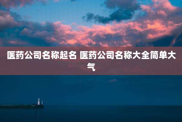 医药公司名称起名 医药公司名称大全简单大气