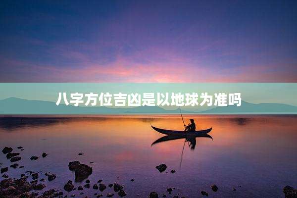 八字方位吉凶是以地球为准吗