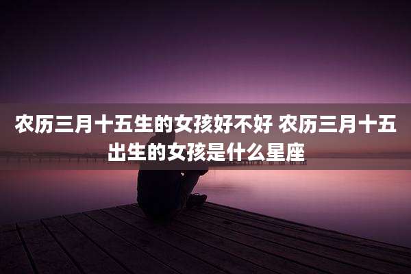 农历三月十五生的女孩好不好 农历三月十五出生的女孩是什么星座