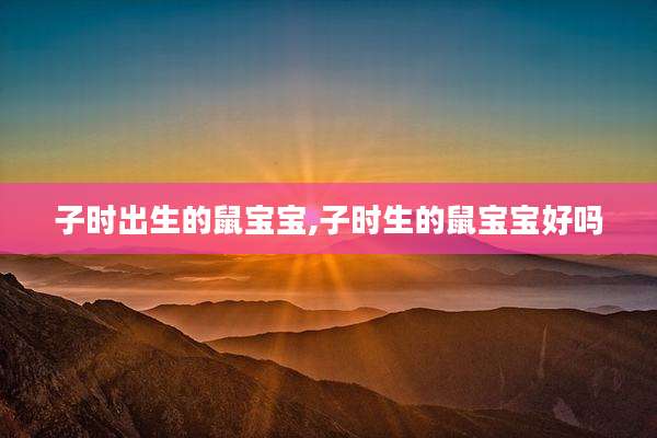 子时出生的鼠宝宝,子时生的鼠宝宝好吗