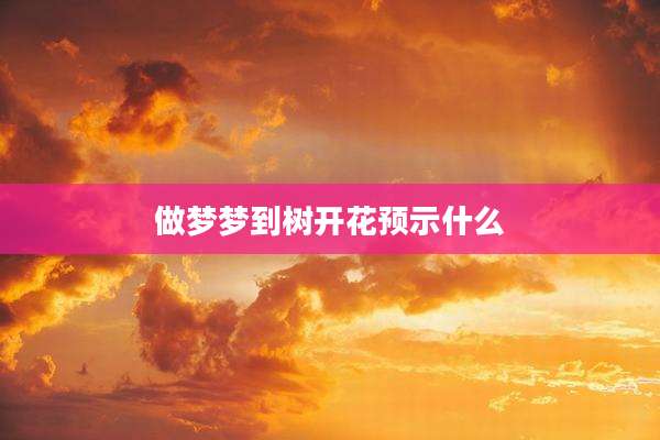 做梦梦到树开花预示什么