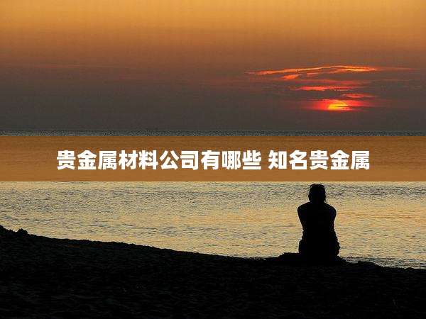 贵金属材料公司有哪些 知名贵金属