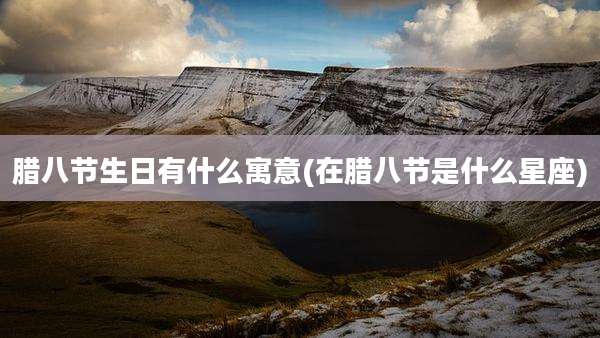 腊八节生日有什么寓意(在腊八节是什么星座)