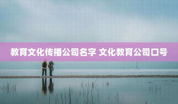 教育文化传播公司名字 文化教育公司口号