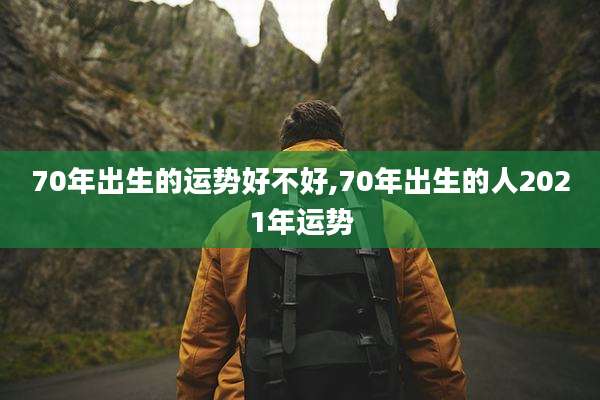 70年出生的运势好不好,70年出生的人2021年运势