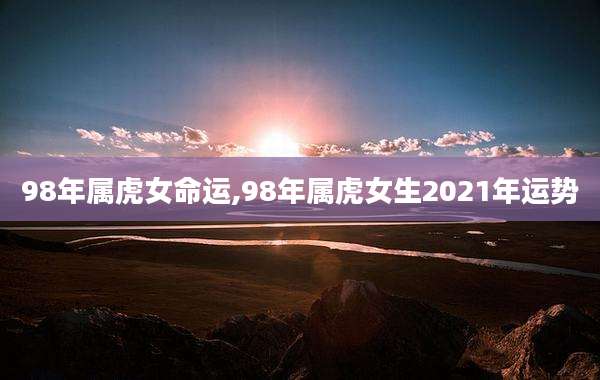 98年属虎女命运,98年属虎女生2021年运势