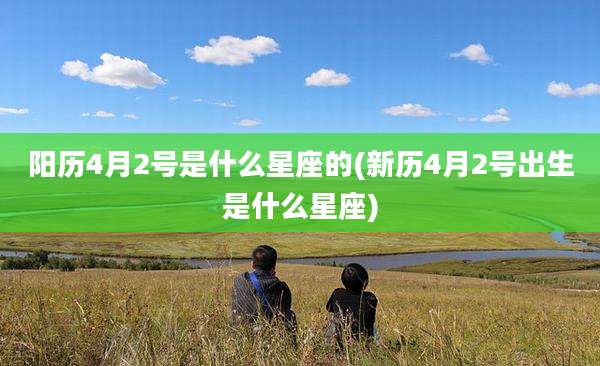 阳历4月2号是什么星座的(新历4月2号出生是什么星座)