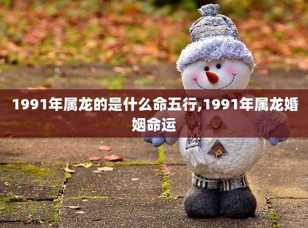 1991年属龙的是什么命五行,1991年属龙婚姻命运
