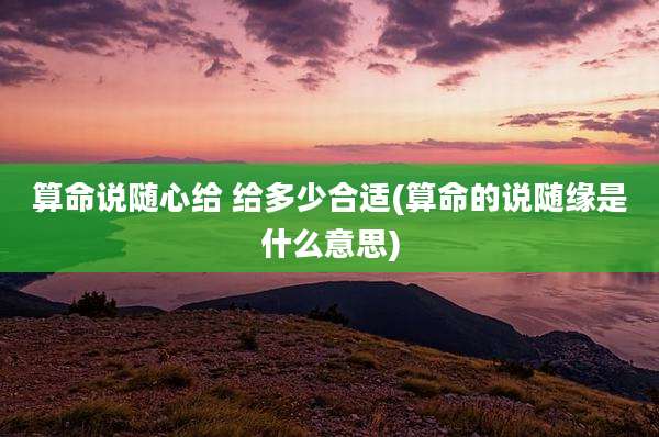 算命说随心给 给多少合适(算命的说随缘是什么意思)