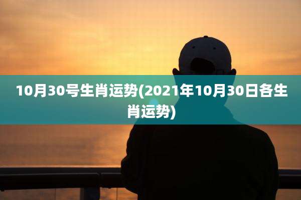 10月30号生肖运势(2021年10月30日各生肖运势)
