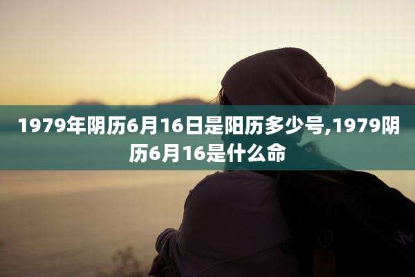 1979年阴历6月16日是阳历多少号,1979阴历6月16是什么命