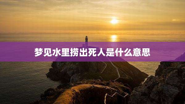 梦见水里捞出死人是什么意思