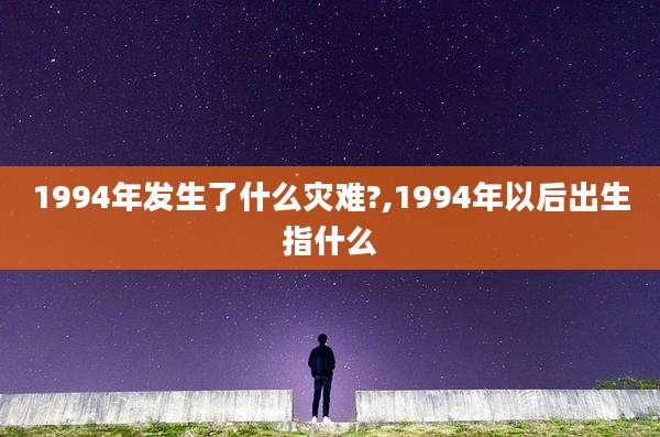 1994年发生了什么灾难?,1994年以后出生指什么