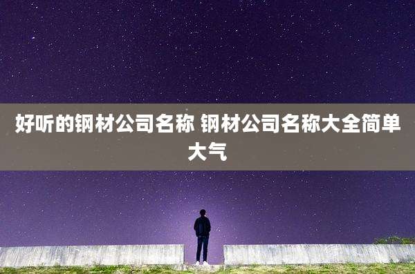 好听的钢材公司名称 钢材公司名称大全简单大气