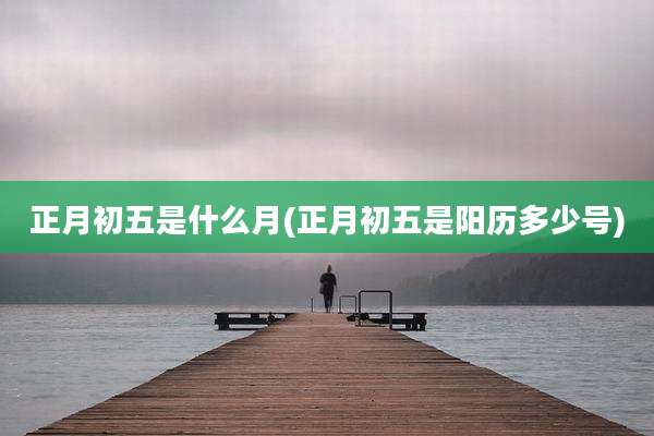 正月初五是什么月(正月初五是阳历多少号)