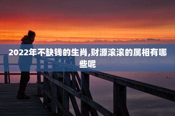 2022年不缺钱的生肖,财源滚滚的属相有哪些呢