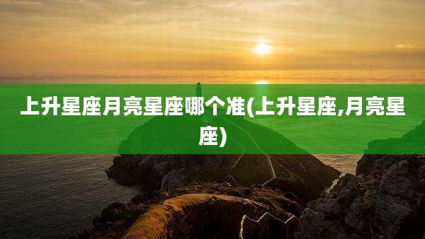 上升星座月亮星座哪个准(上升星座,月亮星座)