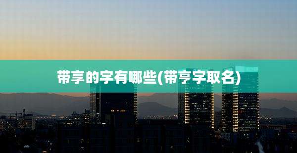 带享的字有哪些(带亨字取名)