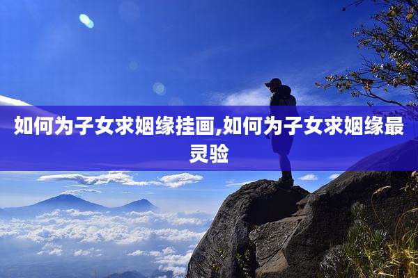 如何为子女求姻缘挂画,如何为子女求姻缘最灵验