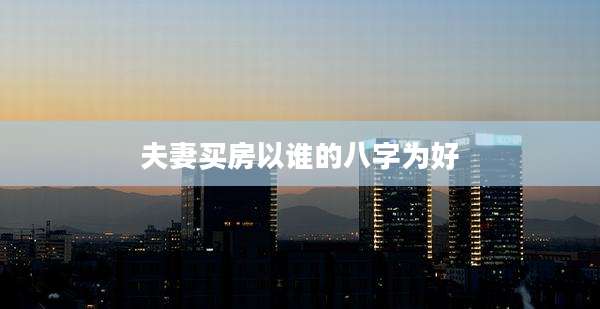 夫妻买房以谁的八字为好
