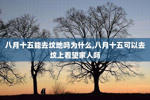 八月十五能去坟地吗为什么,八月十五可以去坟上看望家人吗