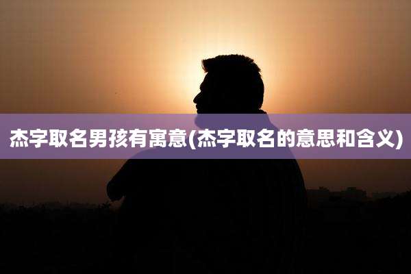 杰字取名男孩有寓意(杰字取名的意思和含义)