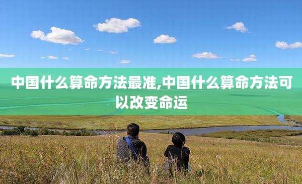 中国什么算命方法最准,中国什么算命方法可以改变命运
