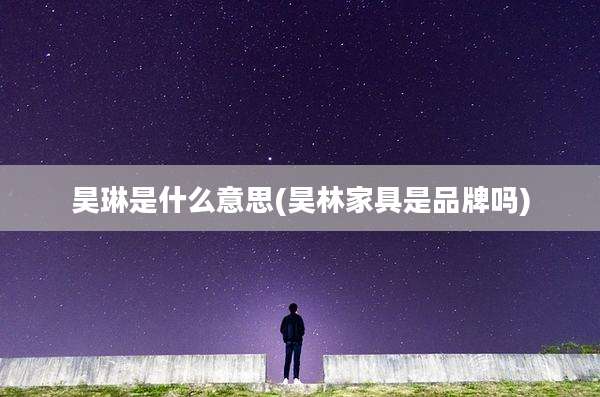 昊琳是什么意思(昊林家具是品牌吗)
