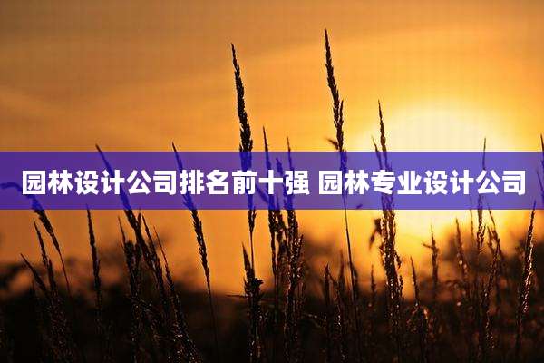 园林设计公司排名前十强 园林专业设计公司