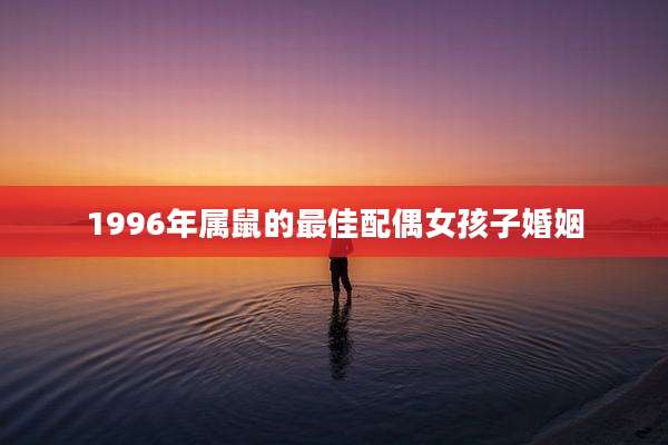 1996年属鼠的最佳配偶女孩子婚姻