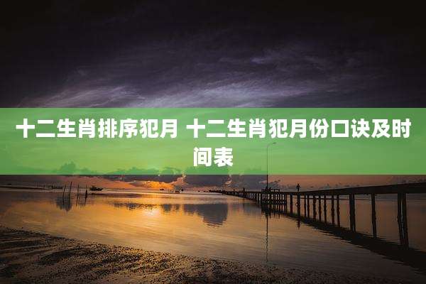 十二生肖排序犯月 十二生肖犯月份口诀及时间表