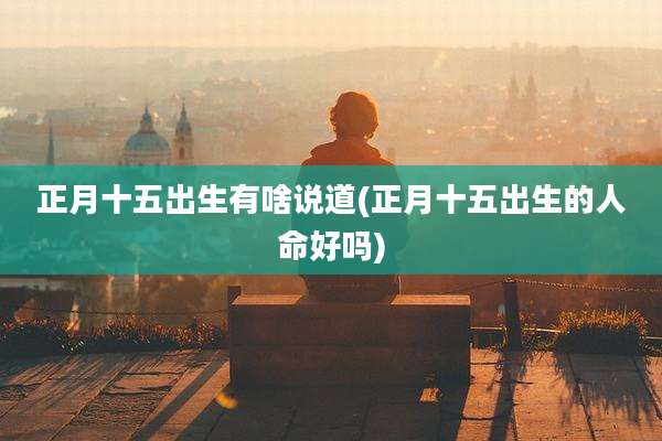正月十五出生有啥说道(正月十五出生的人命好吗)